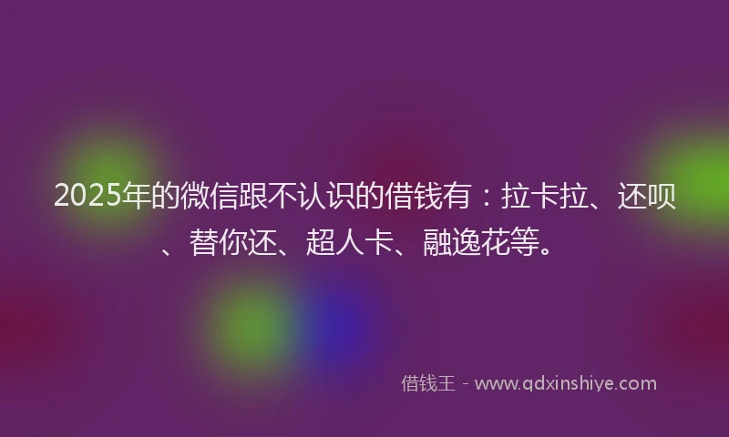 2025年的微信跟不认识的借钱有：拉卡拉、还呗、替你还、超人卡、融逸花等。