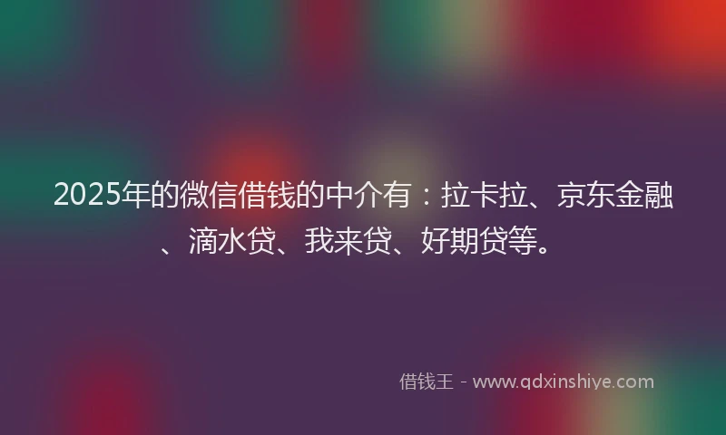 2025年的微信借钱的中介有：拉卡拉、京东金融、滴水贷、我来贷、好期贷等。