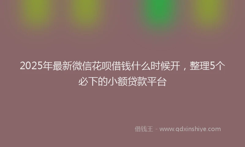 2025年最新微信花呗借钱什么时候开，整理5个必下的小额贷款平台