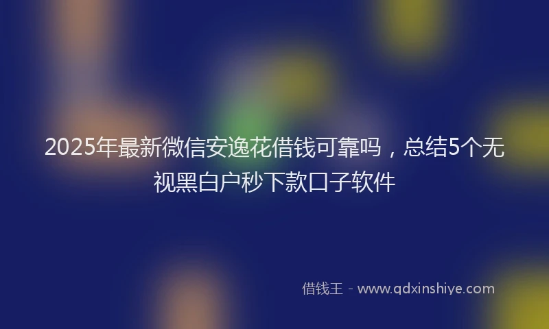2025年最新微信安逸花借钱可靠吗，总结5个无视黑白户秒下款口子软件