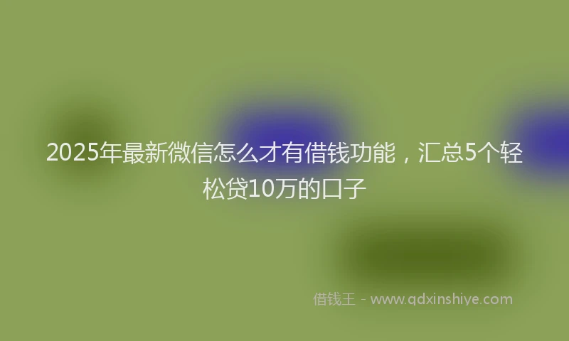 2025年最新微信怎么才有借钱功能，汇总5个轻松贷10万的口子