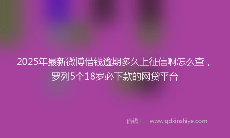 2025年最新微博借钱逾期多久上征信啊怎么查，罗列5个18岁必下款的网贷平台