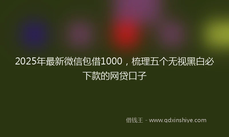 2025年最新微信包借1000，梳理五个无视黑白必下款的网贷口子
