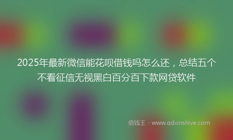 2025年最新微信能花呗借钱吗怎么还，总结五个不看征信无视黑白百分百下款网贷软件