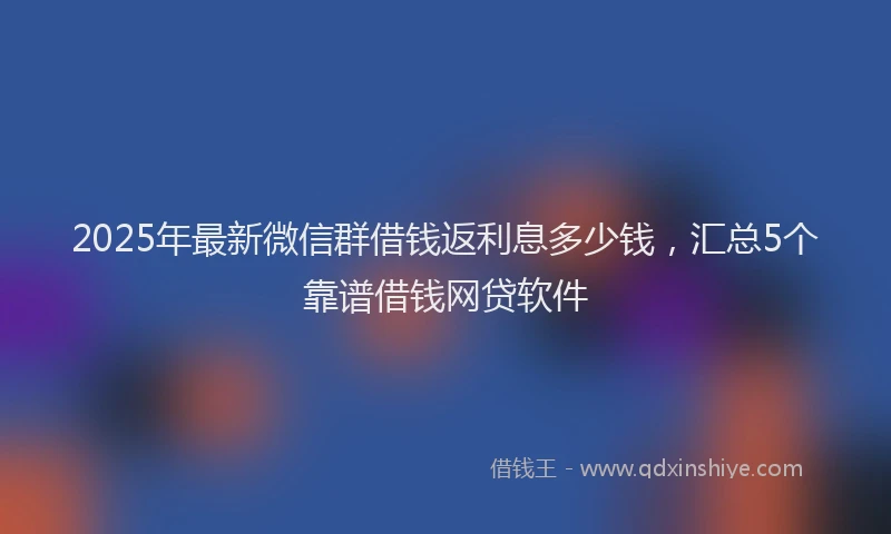 2025年最新微信群借钱返利息多少钱，汇总5个靠谱借钱网贷软件
