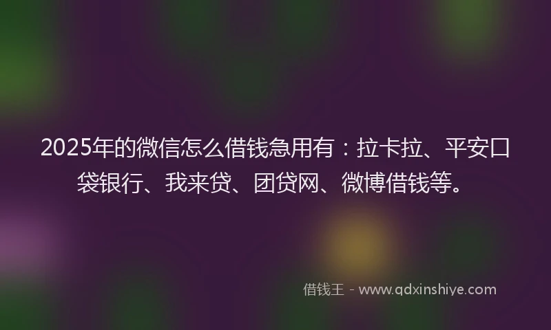 2025年的微信怎么借钱急用有：拉卡拉、平安口袋银行、我来贷、团贷网、微博借钱等。