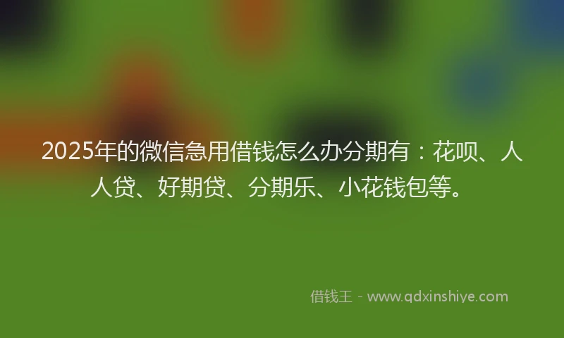 2025年的微信急用借钱怎么办分期有：花呗、人人贷、好期贷、分期乐、小花钱包等。