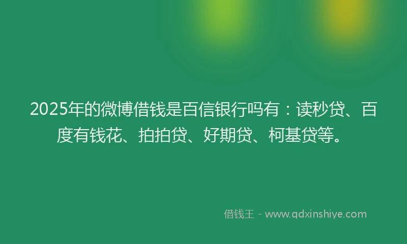 2025年的微博借钱是百信银行吗有：读秒贷、百度有钱花、拍拍贷、好期贷、柯基贷等。