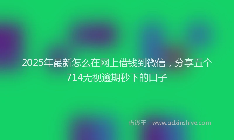 2025年最新怎么在网上借钱到微信，分享五个714无视逾期秒下的口子