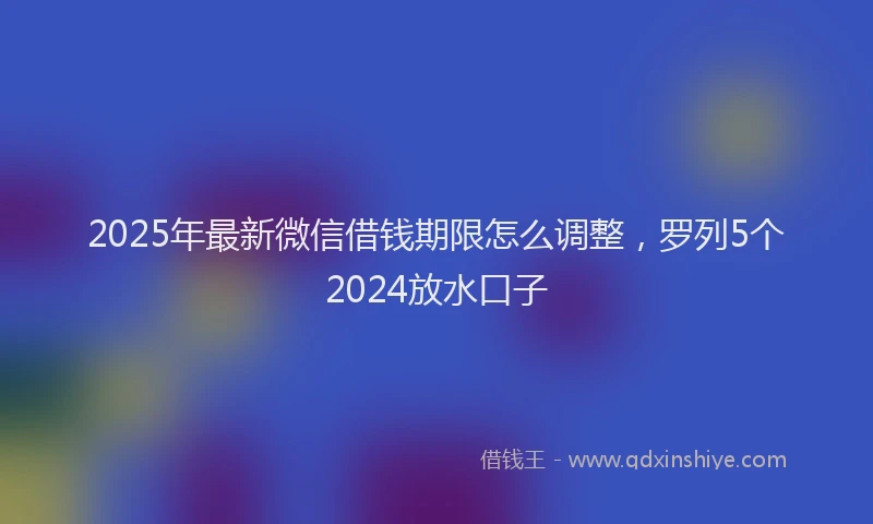 2025年最新微信借钱期限怎么调整，罗列5个2024放水口子