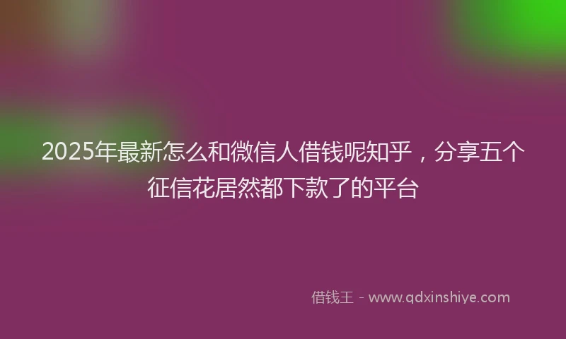 2025年最新怎么和微信人借钱呢知乎，分享五个征信花居然都下款了的平台