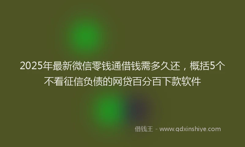 2025年最新微信零钱通借钱需多久还，概括5个不看征信负债的网贷百分百下款软件