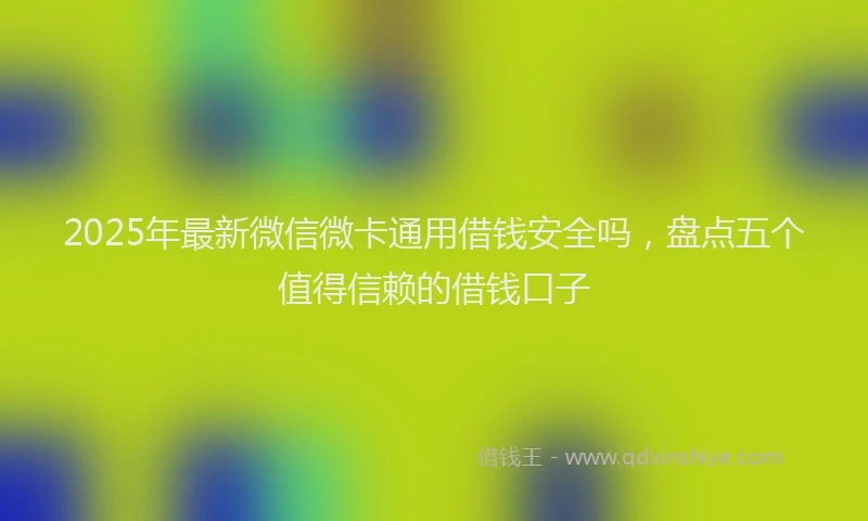 2025年最新微信微卡通用借钱安全吗，盘点五个值得信赖的借钱口子