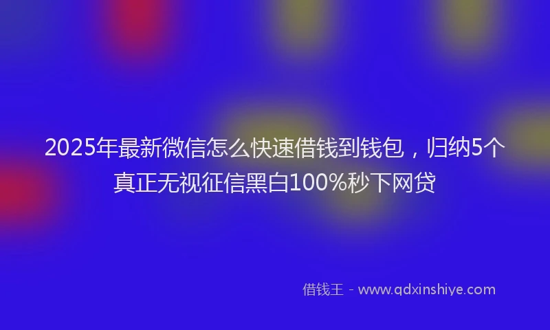 2025年最新微信怎么快速借钱到钱包，归纳5个真正无视征信黑白100%秒下网贷