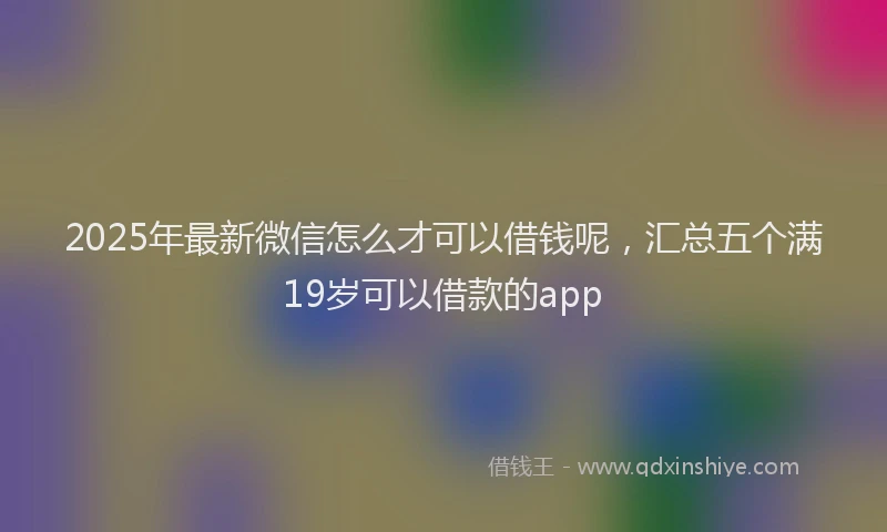 2025年最新微信怎么才可以借钱呢，汇总五个满19岁可以借款的app