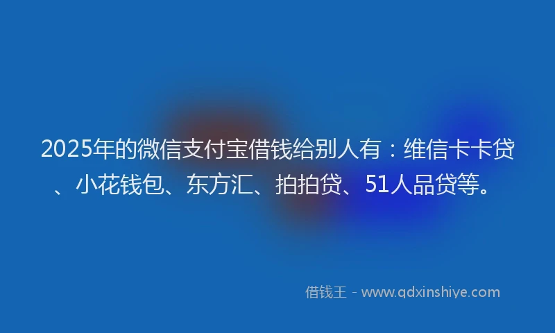 2025年的微信支付宝借钱给别人有：维信卡卡贷、小花钱包、东方汇、拍拍贷、51人品贷等。