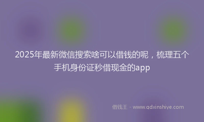 2025年最新微信搜索啥可以借钱的呢，梳理五个手机身份证秒借现金的app