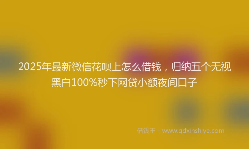 2025年最新微信花呗上怎么借钱，归纳五个无视黑白100%秒下网贷小额夜间口子