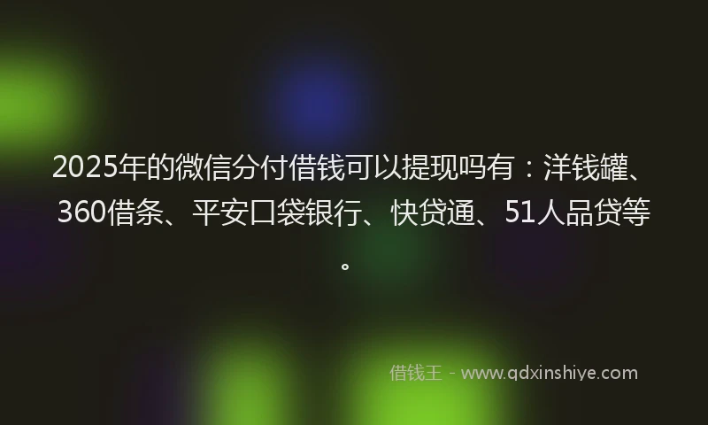2025年的微信分付借钱可以提现吗有：洋钱罐、360借条、平安口袋银行、快贷通、51人品贷等。