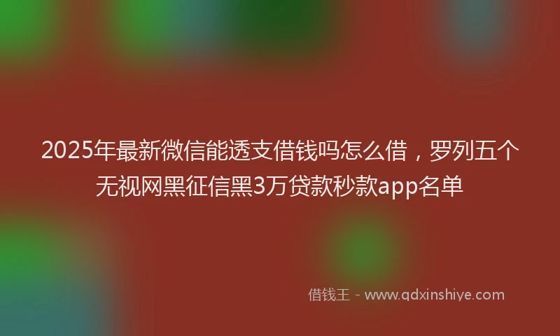 2025年最新微信能透支借钱吗怎么借，罗列五个无视网黑征信黑3万贷款秒款app名单