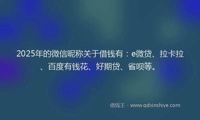 2025年的微信昵称关于借钱有：e微贷、拉卡拉、百度有钱花、好期贷、省呗等。