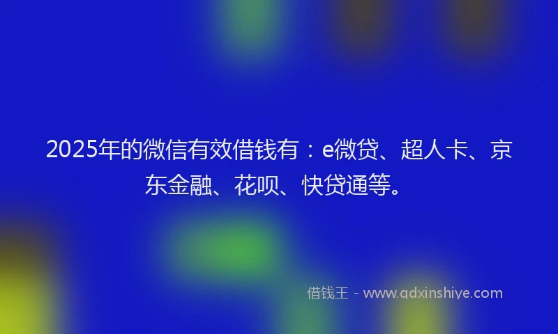2025年的微信有效借钱有：e微贷、超人卡、京东金融、花呗、快贷通等。