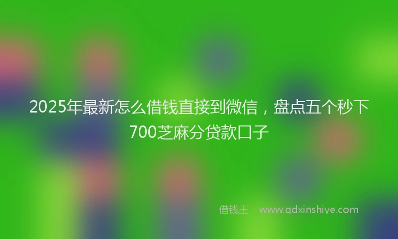 2025年最新怎么借钱直接到微信，盘点五个秒下700芝麻分贷款口子