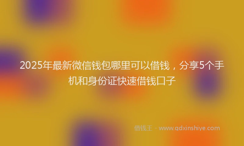 2025年最新微信钱包哪里可以借钱，分享5个手机和身份证快速借钱口子
