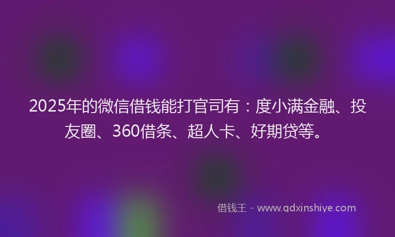 2025年的微信借钱能打官司有：度小满金融、投友圈、360借条、超人卡、好期贷等。