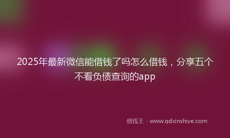 2025年最新微信能借钱了吗怎么借钱，分享五个不看负债查询的app