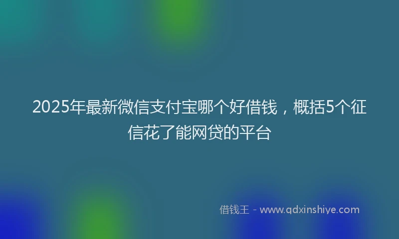 2025年最新微信支付宝哪个好借钱，概括5个征信花了能网贷的平台