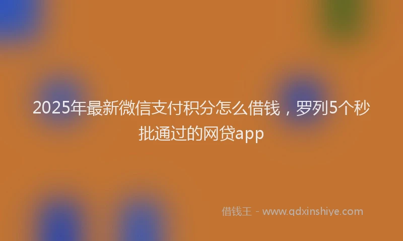 2025年最新微信支付积分怎么借钱，罗列5个秒批通过的网贷app