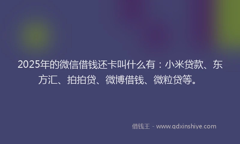 2025年的微信借钱还卡叫什么有：小米贷款、东方汇、拍拍贷、微博借钱、微粒贷等。