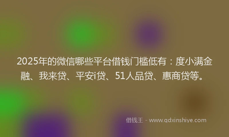 2025年的微信哪些平台借钱门槛低有：度小满金融、我来贷、平安i贷、51人品贷、惠商贷等。