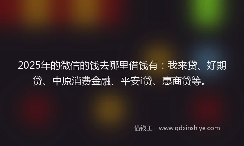 2025年的微信的钱去哪里借钱有：我来贷、好期贷、中原消费金融、平安i贷、惠商贷等。
