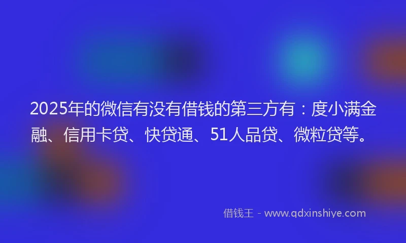 2025年的微信有没有借钱的第三方有：度小满金融、信用卡贷、快贷通、51人品贷、微粒贷等。