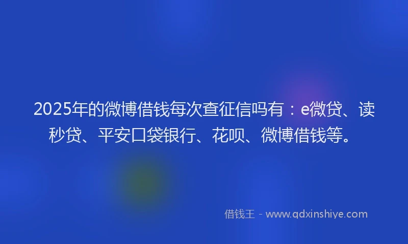 2025年的微博借钱每次查征信吗有：e微贷、读秒贷、平安口袋银行、花呗、微博借钱等。