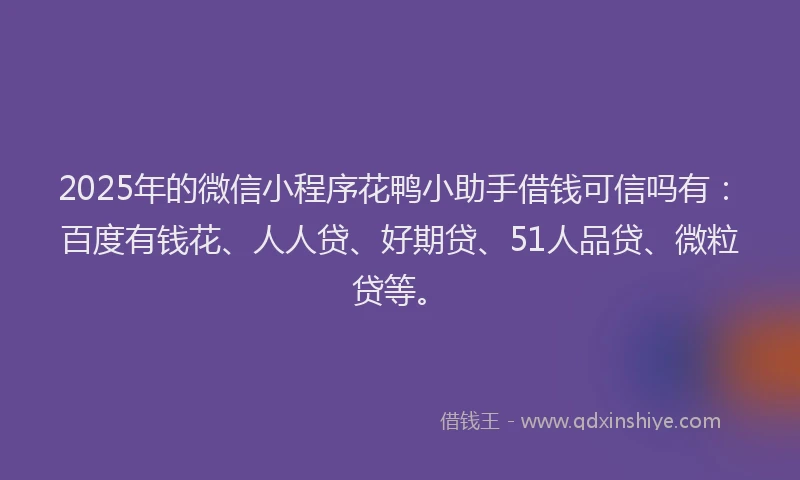 2025年的微信小程序花鸭小助手借钱可信吗有：百度有钱花、人人贷、好期贷、51人品贷、微粒贷等。