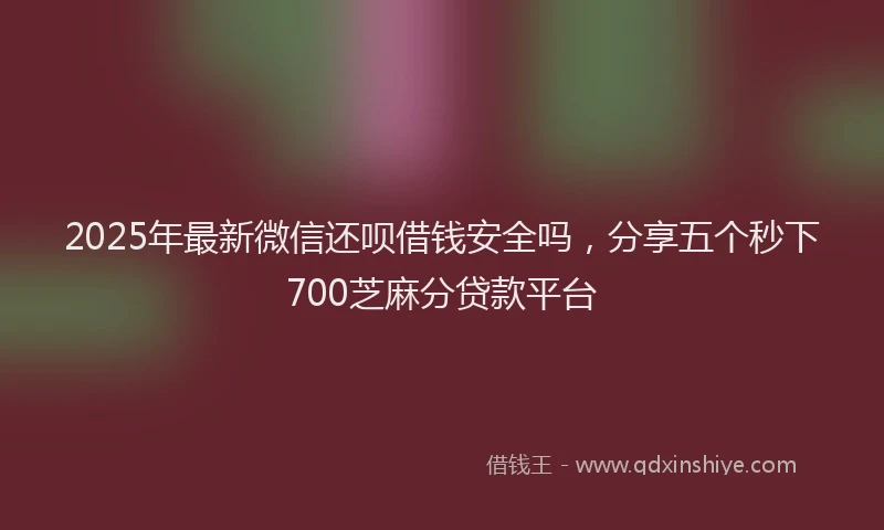 2025年最新微信还呗借钱安全吗，分享五个秒下700芝麻分贷款平台