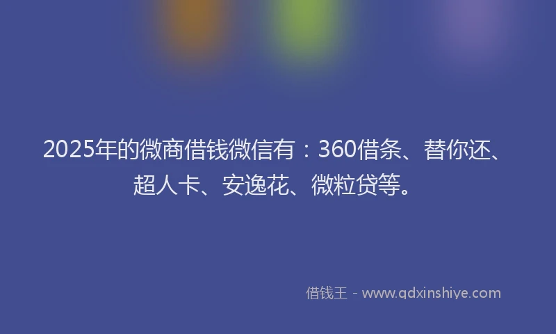 2025年的微商借钱微信有：360借条、替你还、超人卡、安逸花、微粒贷等。