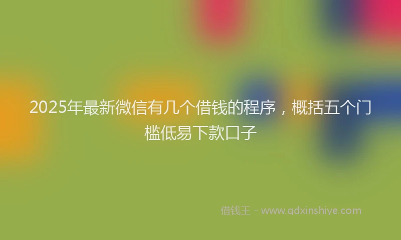 2025年最新微信有几个借钱的程序，概括五个门槛低易下款口子