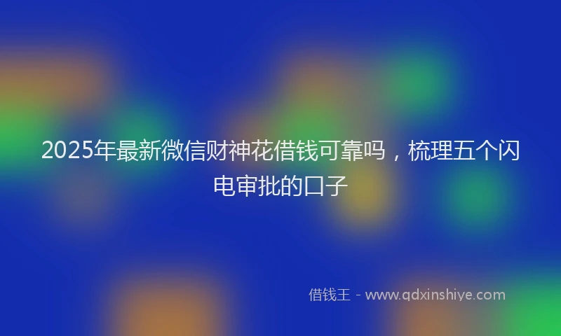 2025年最新微信财神花借钱可靠吗，梳理五个闪电审批的口子