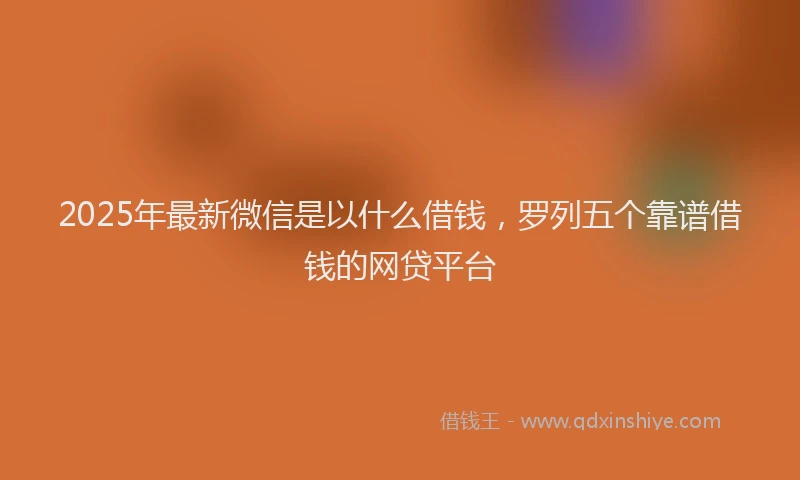 2025年最新微信是以什么借钱，罗列五个靠谱借钱的网贷平台