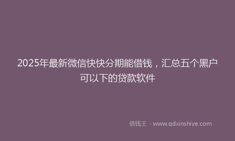 2025年最新微信快快分期能借钱，汇总五个黑户可以下的贷款软件