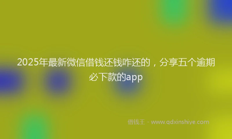 2025年最新微信借钱还钱咋还的，分享五个逾期必下款的app