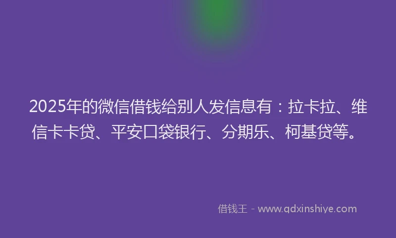 2025年的微信借钱给别人发信息有：拉卡拉、维信卡卡贷、平安口袋银行、分期乐、柯基贷等。