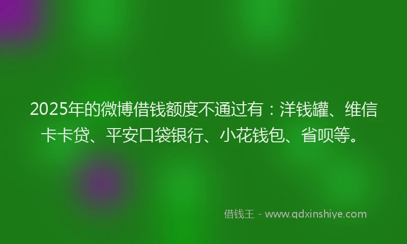 2025年的微博借钱额度不通过有：洋钱罐、维信卡卡贷、平安口袋银行、小花钱包、省呗等。