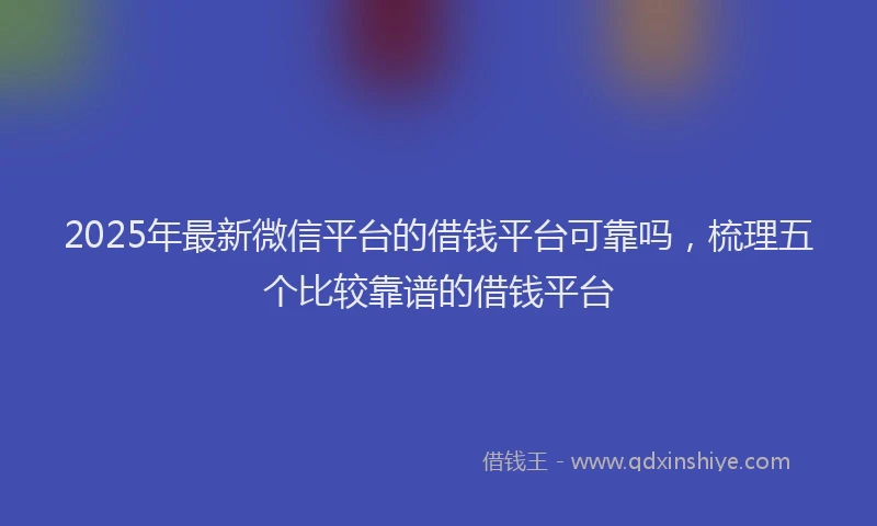 2025年最新微信平台的借钱平台可靠吗，梳理五个比较靠谱的借钱平台