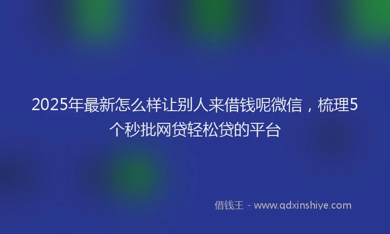 2025年最新怎么样让别人来借钱呢微信，梳理5个秒批网贷轻松贷的平台