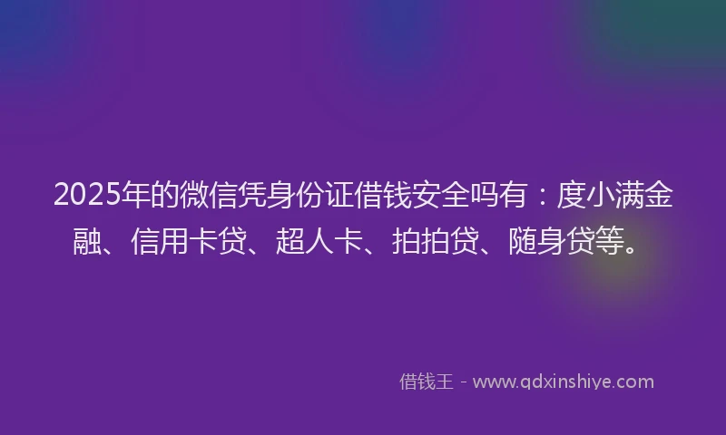 2025年的微信凭身份证借钱安全吗有：度小满金融、信用卡贷、超人卡、拍拍贷、随身贷等。